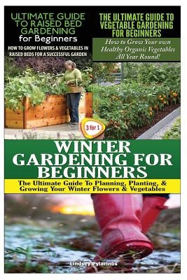 The Ultimate Guide to Raised Bed Gardening for Beginners & the Ultimate Guide to Vegetable Gardening for Beginners & Winter Gardening for Beginners by Pylarinos, Lindsey