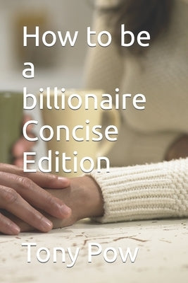 How to be a billionaire Concise Edition by Pow, Tony