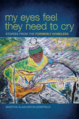My Eyes Feel They Need to Cry: Stories from the Formerly Homeless by Bloomfield, Martha Aladjem