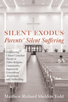 Silent Exodus--Parents' Silent Suffering: Empowering Chinese Canadian Parents in Ethno-Religious Communities Impacted by Generational Assimilation and by Todd, Matthew Richard Sheldon