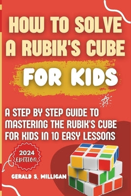 How to Solve a Rubik's Cube for Kids: A step by step guide to mastering the Rubik's Cube for kids in 10 easy lessons by Milligan, Gerald S.