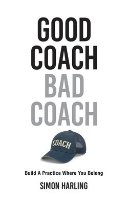 Good Coach Bad Coach: Build A Practice Where You Belong by Harling, Simon A.