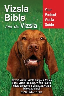 Vizsla Bible And the Vizsla: Your Perfect Vizsla Guide Covers Vizsla, Vizsla Puppies, Vizsla Dogs, Vizsla Training, Vizsla Health, Vizsla Breeders, by Manfield, Mark