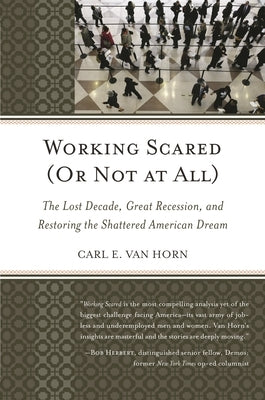 Working Scared (Or Not at All): The Lost Decade, Great Recession, and Restoring the Shattered American Dream by Van Horn, Carl E.