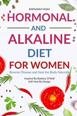 Hormonal and Alkaline Diet For Women: Reverse Ailments and Heal the Body Naturally Inspired By Barbara Oneill Self Heal By Design by Noah, Barnabas