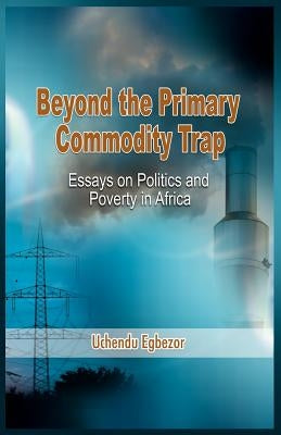 Beyond the Primary Commodity Trap: Essays on Politics and Poverty in Africa by Egbezor, Uchendu