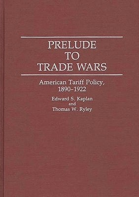 Prelude to Trade Wars: American Tariff Policy, 1890-1922 by Kaplan, Edward