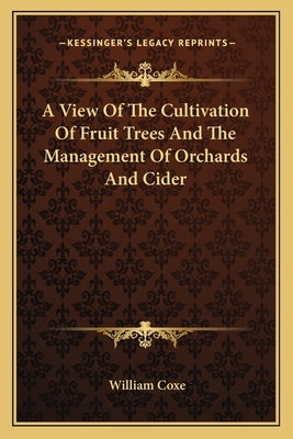 A View of the Cultivation of Fruit Trees and the Management of Orchards and Cider by Coxe, William