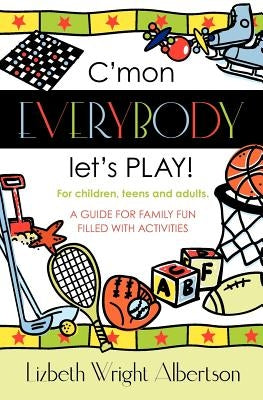 C'mon Everybody Let's PLAY!: A Guide for Family Fun, Filled with Activities by Albertson, Lizbeth