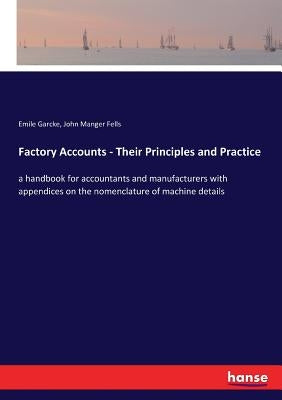 Factory Accounts - Their Principles and Practice: a handbook for accountants and manufacturers with appendices on the nomenclature of machine details by Garcke, Emile
