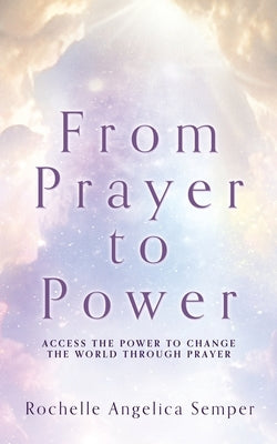 From Prayer to Power: Access the Power to Change the World Through Prayer by Semper, Rochelle Angelica