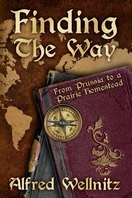 Finding the Way: From Prussia to a Prairie Homestead by Wellnitz, Alfred