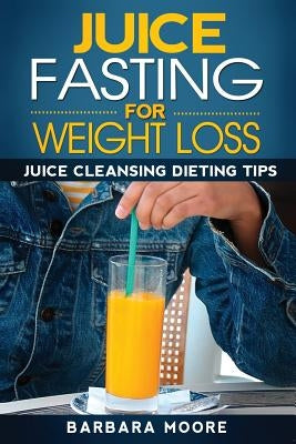 Juice Fasting For Weight Loss: Juice Cleansing Dieting Tips by Moore, Barbara