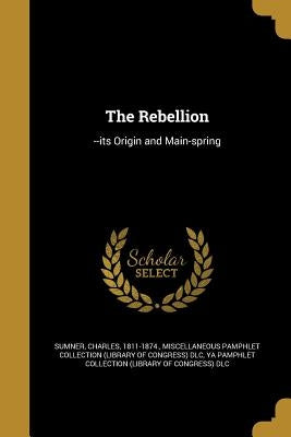 The Rebellion: --its Origin and Main-spring by Sumner, Charles 1811-1874