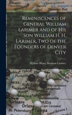 Reminiscences of General William Larimer and of his son William H. H. Larimer, two of the Founders of Denver City by Larimer, William Henry Harrison