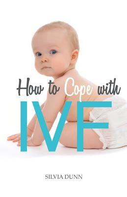 How to Cope with IVF: An Essential Survival Guide for First Timers by Dunn, Silvia