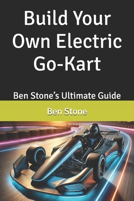 Build Your Own Electric Go-Kart: Ben Stone's Ultimate Guide by Stone, Ben