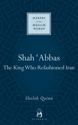 Shah Abbas: The King Who Refashioned Iran by Quinn, Sholeh