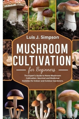 Mushroom Cultivation For Beginners: The Expert's Guide To Home Mushroom Cultivation Gourmet and Medicinal Varieties For Indoor and Outdoor Gardeners by Simpsons, Luis J.