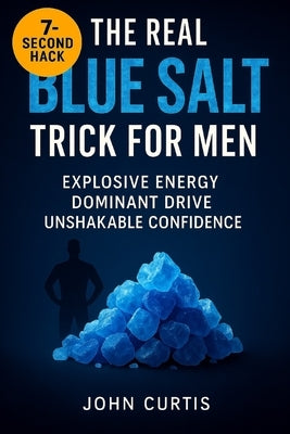 The Real Blue Salt Trick for Men: Unlock the 7-Second Hack to Explosive Energy, Peak Libido, and Unshakable Confidence After 30 by Curtis, John