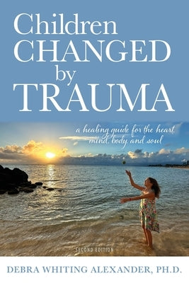 Children Changed by Trauma: A Healing Guide for the Heart, Mind, Body, and Soul by Alexander, Debra Whiting