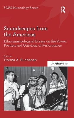 Soundscapes from the Americas: Ethnomusicological Essays on the Power, Poetics, and Ontology of Performance. Edited by Donna A. Buchanan by Buchanan, Donna A.
