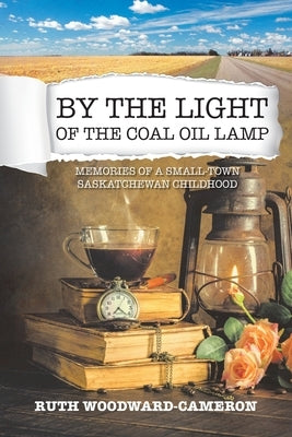 By the Light of the Coal Oil Lamp: Memories of a Small-Town Saskatchewan Childhood by Woodward-Cameron, Ruth