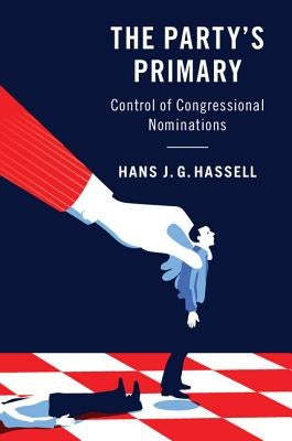 The Party's Primary: Control of Congressional Nominations by Hassell, Hans J. G.