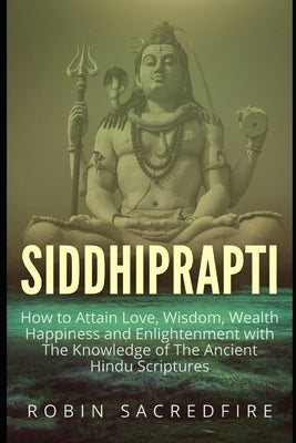 Siddhiprapti: How to Attain Love, Wisdom, Wealth, Happiness and Enlightenment with the Knowledge of the Ancient Hindu Scriptures by Sacredfire, Robin