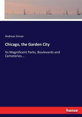 Chicago, the Garden City: Its Magnificent Parks, Boulevards and Cemeteries... by Simon, Andreas