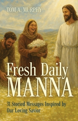 Fresh Daily Manna: 31 Storied Messages Inspired by Our Loving Savior by Murphy, Tom A.