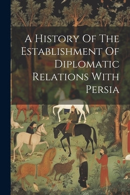 A History Of The Establishment Of Diplomatic Relations With Persia by Anonymous