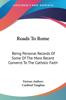 Roads To Rome: Being Personal Records Of Some Of The More Recent Converts To The Catholic Faith by Various Authors
