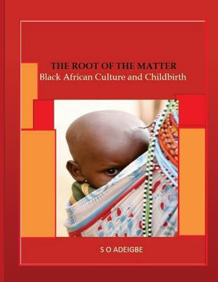 The root of the matter: Black African Culture and Childbirth by Adeigbe, S. O.
