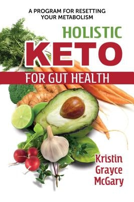 Holistic Keto for Gut Health: A Program for Resetting Your Metabolism by McGary, Kristin Grayce