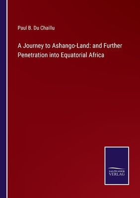 A Journey to Ashango-Land: and Further Penetration into Equatorial Africa by Du Chaillu, Paul B.