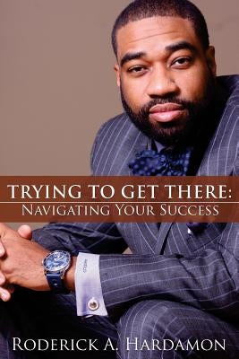 Trying to Get There: Navigating Your Success by Hardamon, Roderick Akelo