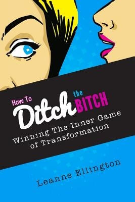 How to Ditch the Bitch: Winning the Inner Game of Transformation by Ellington, Leanne