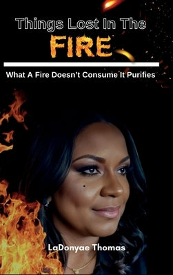 Things Lost In The Fire: What A Fire Doesn't Consume It Purifies by Thomas, Ladonyae