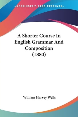 A Shorter Course In English Grammar And Composition (1880) by Wells, William Harvey