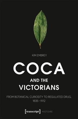 Coca and the Victorians: From Botanical Curiosity to Regulated Drug, 1835-1912 by Embrey, Kim