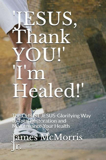 'JESUS, Thank YOU!' 'I'm Healed!': The CHRIST JESUS-Glorifying Way to Total Restoration and Maintenance Your Health by Christ, Jesus