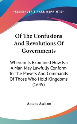 Of The Confusions And Revolutions Of Governments: Wherein Is Examined How Far A Man May Lawfully Conform To The Powers And Commands Of Those Who Hold by Ascham, Antony