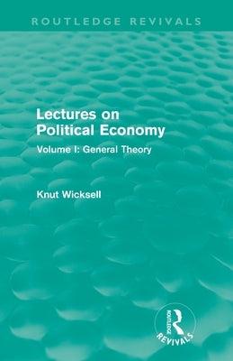 Lectures on Political Economy (Routledge Revivals): Volume I: General Theory by Wicksell, Knut
