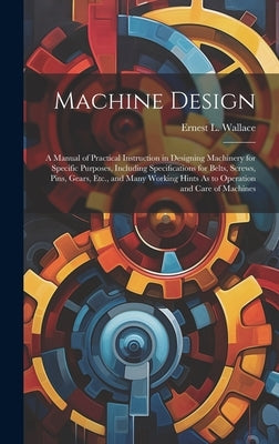 Machine Design: A Manual of Practical Instruction in Designing Machinery for Specific Purposes, Including Specifications for Belts, Sc by Wallace, Ernest L.