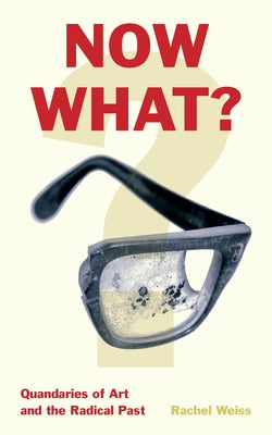 Now What?: Quandaries of Art and the Radical Past by Weiss, Rachel