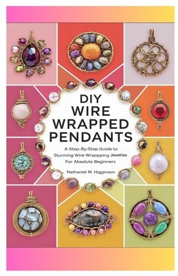 DIY Wire Wrapped Pendants: A Step-by-Step Guide to Stunning Wire Wrapping Jewelries for Absolute Beginners by Higginson, Nathaniel M.