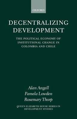 Decentralizing Development: The Political Economy of Institutional Change in Columbia and Chile by Angell, Alan