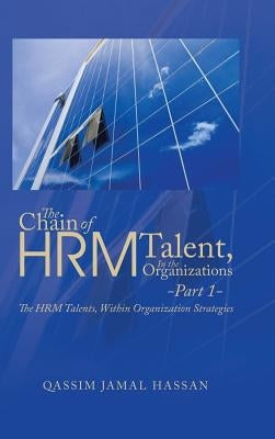 The Chain of HRM Talent In the Organizations - Part 1: The HRM Talents, Within Organization Strategies by Hassan, Qassim Jamal