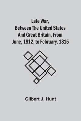Late War, Between The United States And Great Britain, From June, 1812, To February, 1815 by Hunt, Gilbert J.